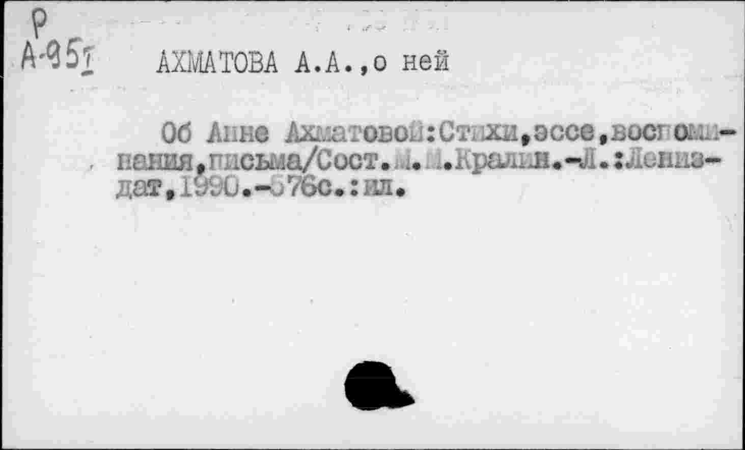 ﻿АХМАТОВА А.А.,о ней
Об Анне А^/л’юво.::Ст1 хи,эссе,вост (х. . нания.ппсьыа/Сост. . . н.-л.г : .
дат, 1990 • - j 76с. : ил •